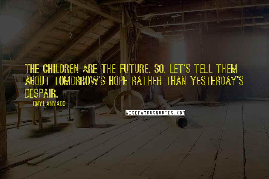 Onyi Anyado Quotes: The children are the future, so, let's tell them about tomorrow's hope rather than yesterday's despair.