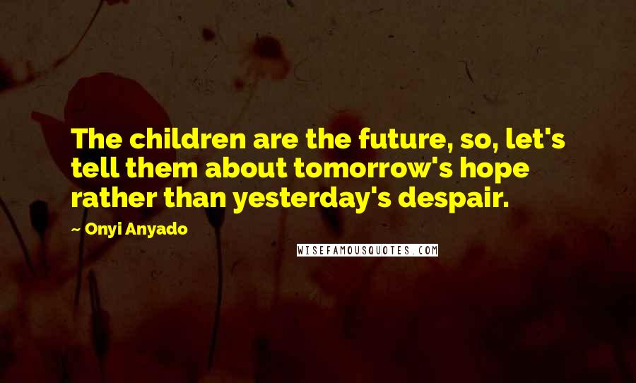 Onyi Anyado Quotes: The children are the future, so, let's tell them about tomorrow's hope rather than yesterday's despair.