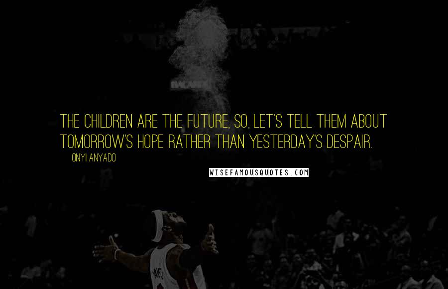 Onyi Anyado Quotes: The children are the future, so, let's tell them about tomorrow's hope rather than yesterday's despair.