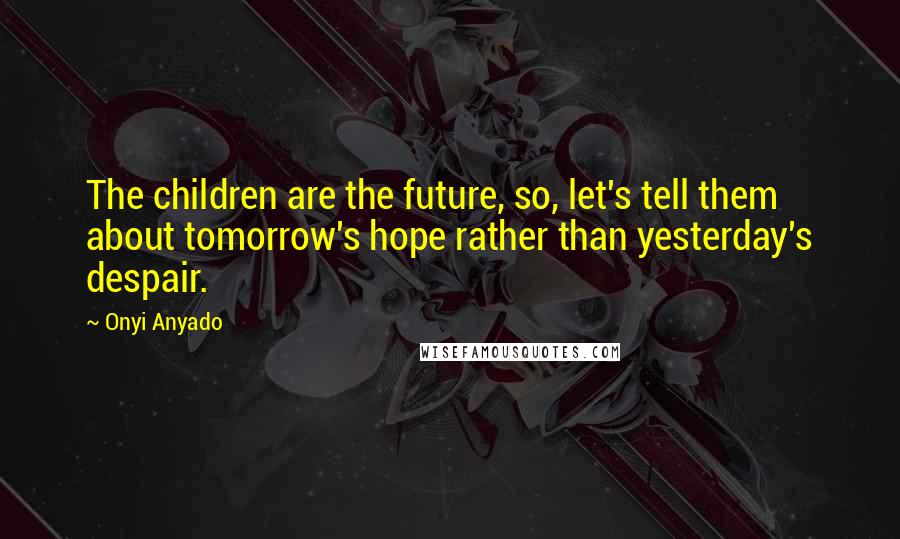 Onyi Anyado Quotes: The children are the future, so, let's tell them about tomorrow's hope rather than yesterday's despair.