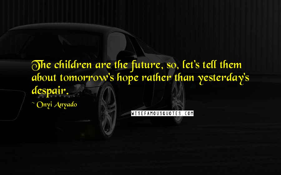 Onyi Anyado Quotes: The children are the future, so, let's tell them about tomorrow's hope rather than yesterday's despair.