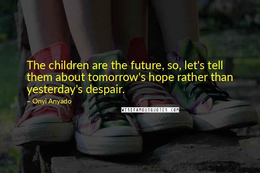 Onyi Anyado Quotes: The children are the future, so, let's tell them about tomorrow's hope rather than yesterday's despair.