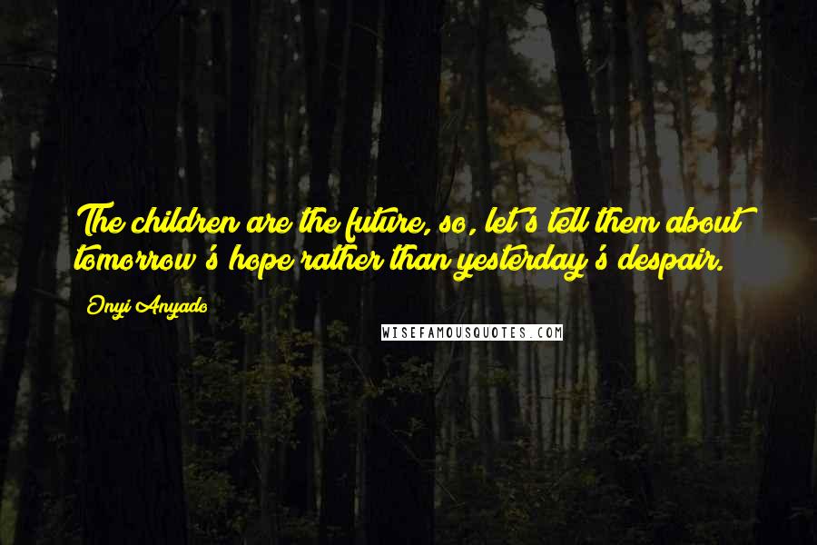 Onyi Anyado Quotes: The children are the future, so, let's tell them about tomorrow's hope rather than yesterday's despair.
