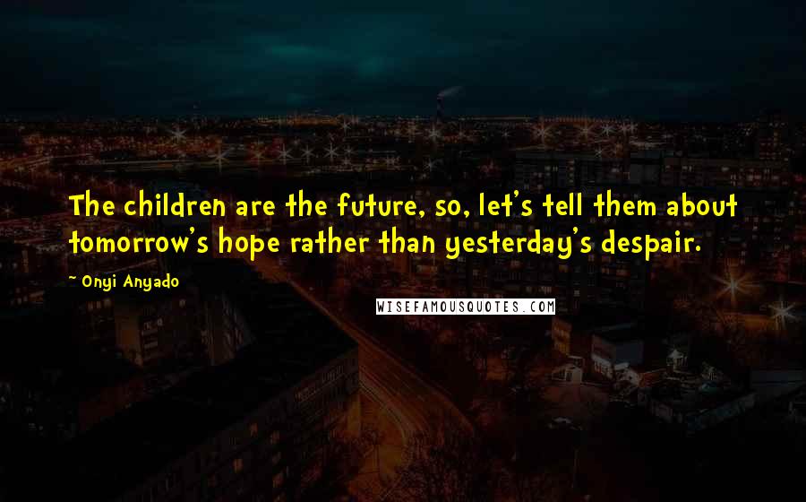 Onyi Anyado Quotes: The children are the future, so, let's tell them about tomorrow's hope rather than yesterday's despair.