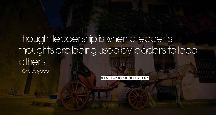 Onyi Anyado Quotes: Thought leadership is when a leader's thoughts are being used by leaders to lead others.