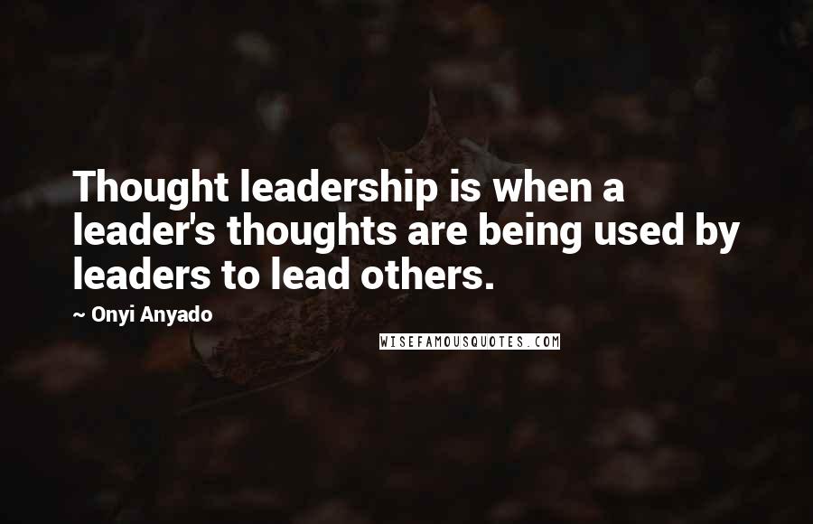 Onyi Anyado Quotes: Thought leadership is when a leader's thoughts are being used by leaders to lead others.