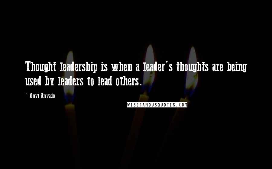 Onyi Anyado Quotes: Thought leadership is when a leader's thoughts are being used by leaders to lead others.