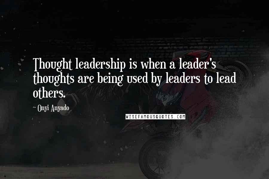 Onyi Anyado Quotes: Thought leadership is when a leader's thoughts are being used by leaders to lead others.
