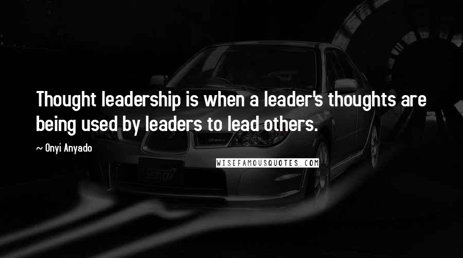 Onyi Anyado Quotes: Thought leadership is when a leader's thoughts are being used by leaders to lead others.