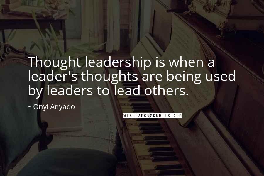 Onyi Anyado Quotes: Thought leadership is when a leader's thoughts are being used by leaders to lead others.