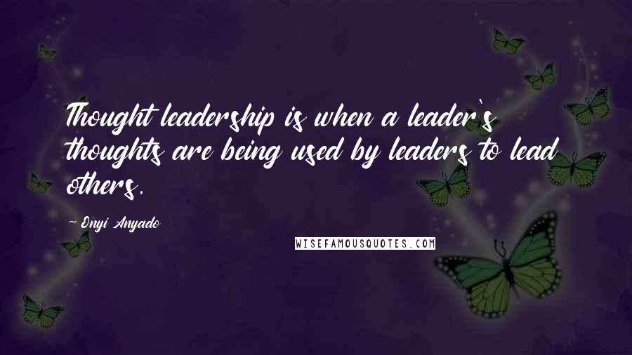 Onyi Anyado Quotes: Thought leadership is when a leader's thoughts are being used by leaders to lead others.