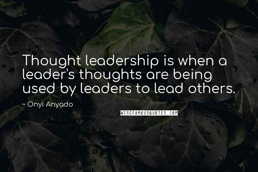 Onyi Anyado Quotes: Thought leadership is when a leader's thoughts are being used by leaders to lead others.