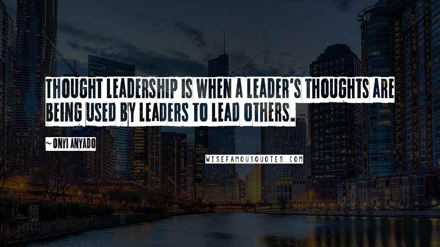 Onyi Anyado Quotes: Thought leadership is when a leader's thoughts are being used by leaders to lead others.