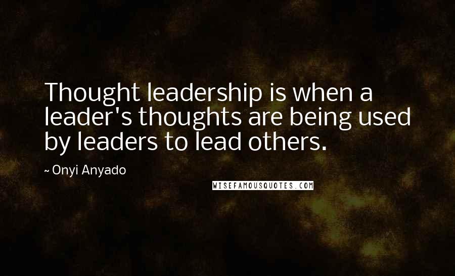 Onyi Anyado Quotes: Thought leadership is when a leader's thoughts are being used by leaders to lead others.