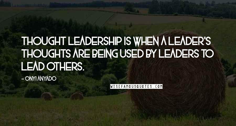 Onyi Anyado Quotes: Thought leadership is when a leader's thoughts are being used by leaders to lead others.