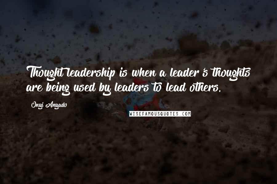 Onyi Anyado Quotes: Thought leadership is when a leader's thoughts are being used by leaders to lead others.