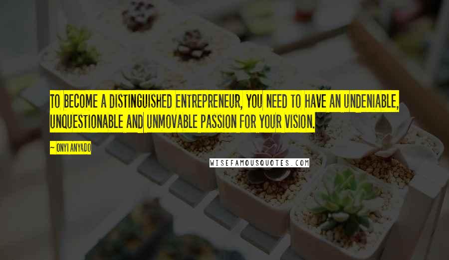 Onyi Anyado Quotes: To become a distinguished entrepreneur, you need to have an undeniable, unquestionable and unmovable passion for your vision.