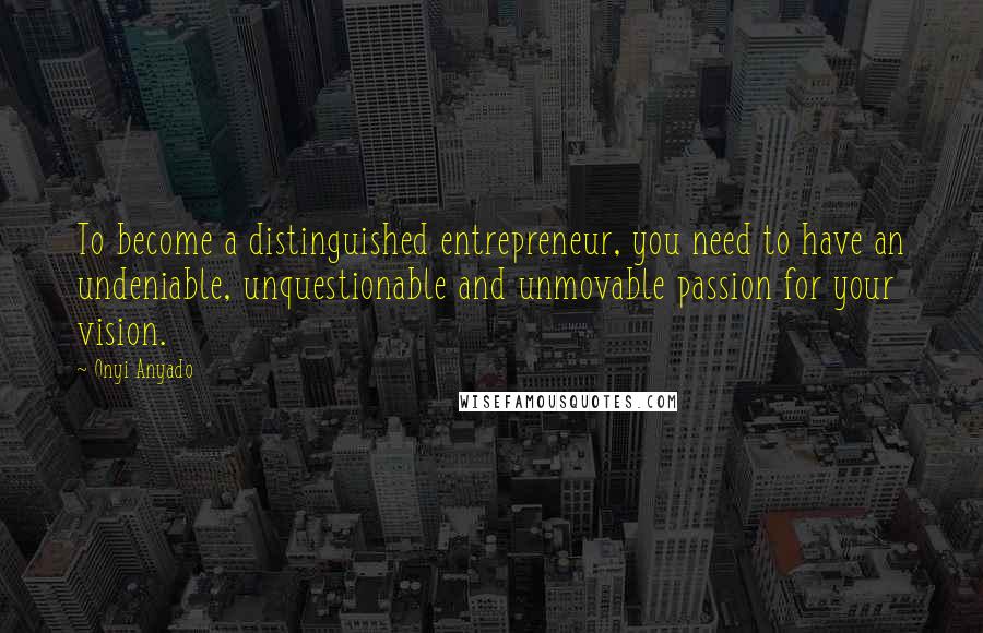 Onyi Anyado Quotes: To become a distinguished entrepreneur, you need to have an undeniable, unquestionable and unmovable passion for your vision.