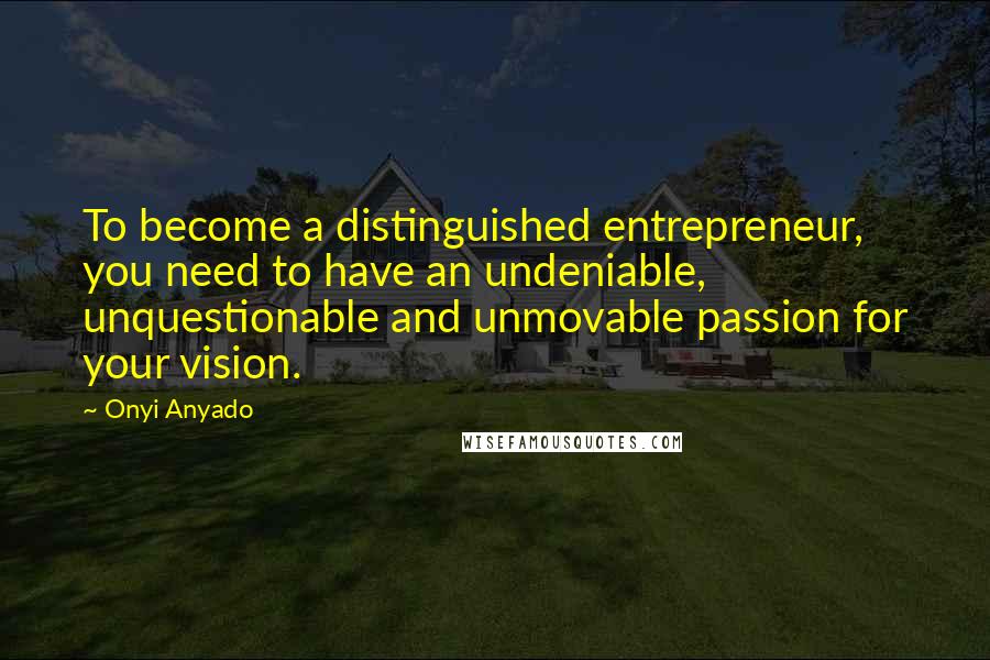 Onyi Anyado Quotes: To become a distinguished entrepreneur, you need to have an undeniable, unquestionable and unmovable passion for your vision.