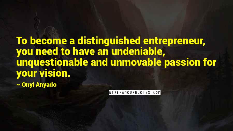 Onyi Anyado Quotes: To become a distinguished entrepreneur, you need to have an undeniable, unquestionable and unmovable passion for your vision.