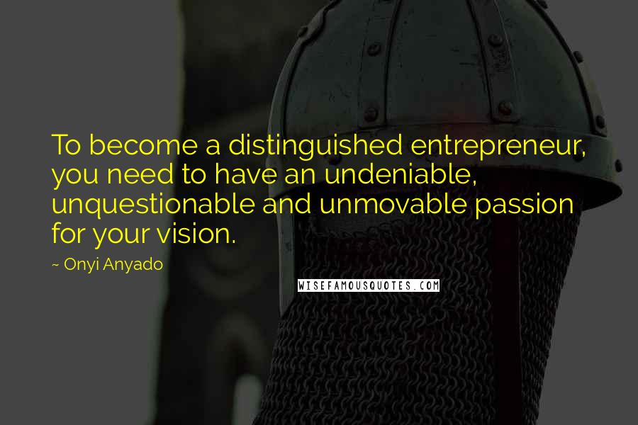 Onyi Anyado Quotes: To become a distinguished entrepreneur, you need to have an undeniable, unquestionable and unmovable passion for your vision.