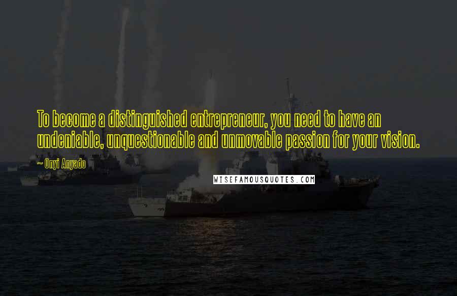Onyi Anyado Quotes: To become a distinguished entrepreneur, you need to have an undeniable, unquestionable and unmovable passion for your vision.
