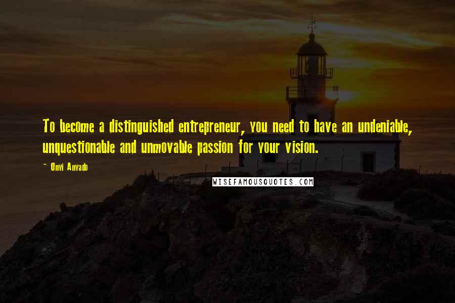 Onyi Anyado Quotes: To become a distinguished entrepreneur, you need to have an undeniable, unquestionable and unmovable passion for your vision.