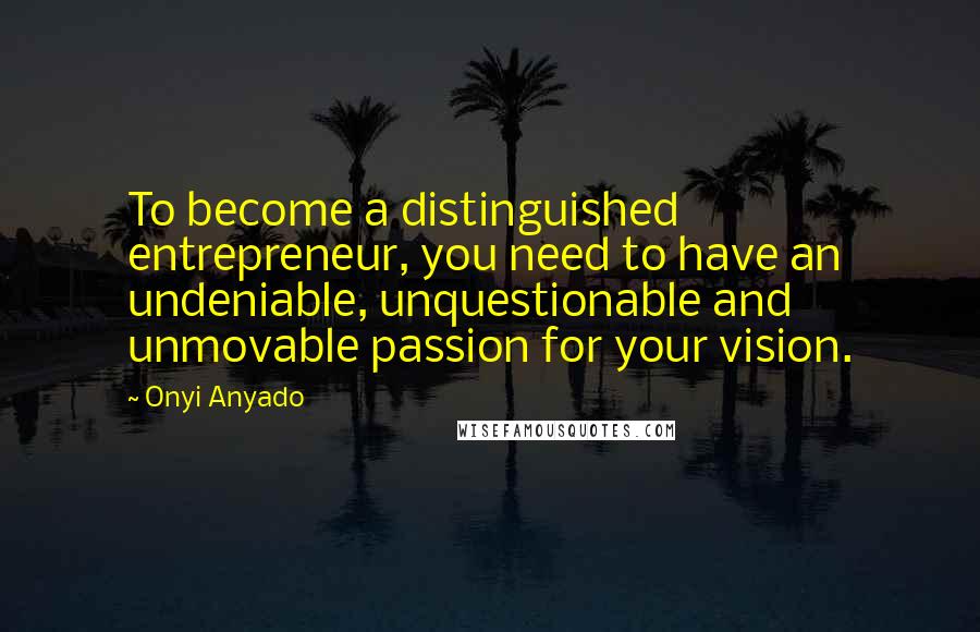 Onyi Anyado Quotes: To become a distinguished entrepreneur, you need to have an undeniable, unquestionable and unmovable passion for your vision.