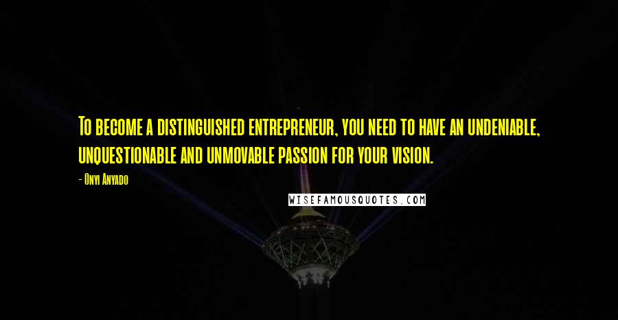 Onyi Anyado Quotes: To become a distinguished entrepreneur, you need to have an undeniable, unquestionable and unmovable passion for your vision.