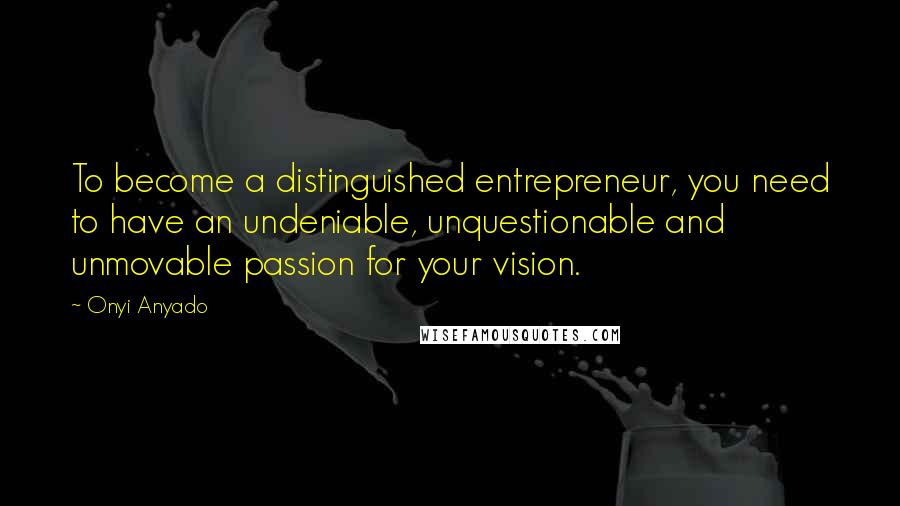 Onyi Anyado Quotes: To become a distinguished entrepreneur, you need to have an undeniable, unquestionable and unmovable passion for your vision.