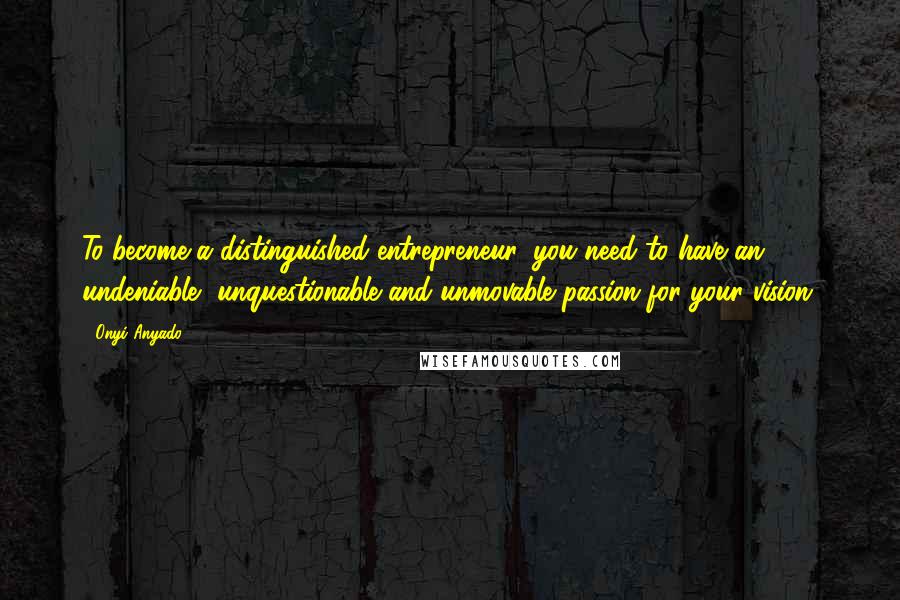 Onyi Anyado Quotes: To become a distinguished entrepreneur, you need to have an undeniable, unquestionable and unmovable passion for your vision.