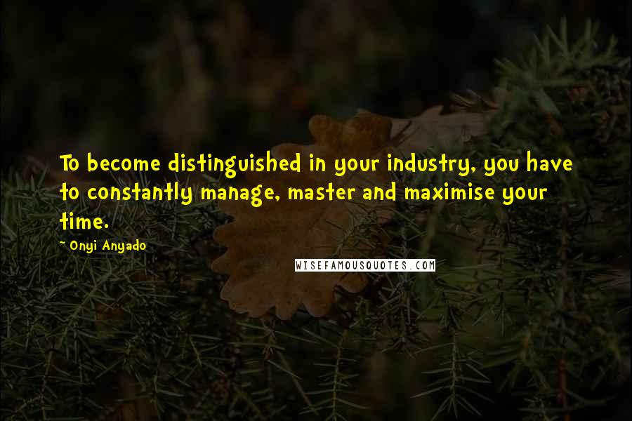 Onyi Anyado Quotes: To become distinguished in your industry, you have to constantly manage, master and maximise your time.