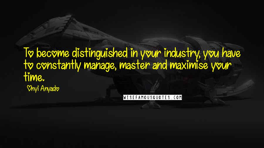 Onyi Anyado Quotes: To become distinguished in your industry, you have to constantly manage, master and maximise your time.