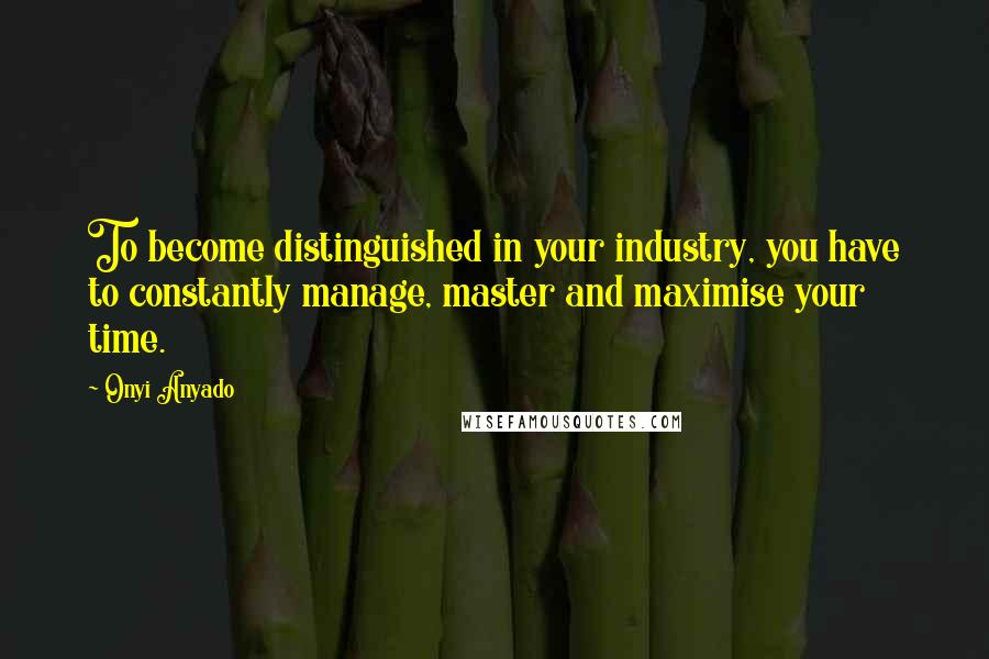 Onyi Anyado Quotes: To become distinguished in your industry, you have to constantly manage, master and maximise your time.