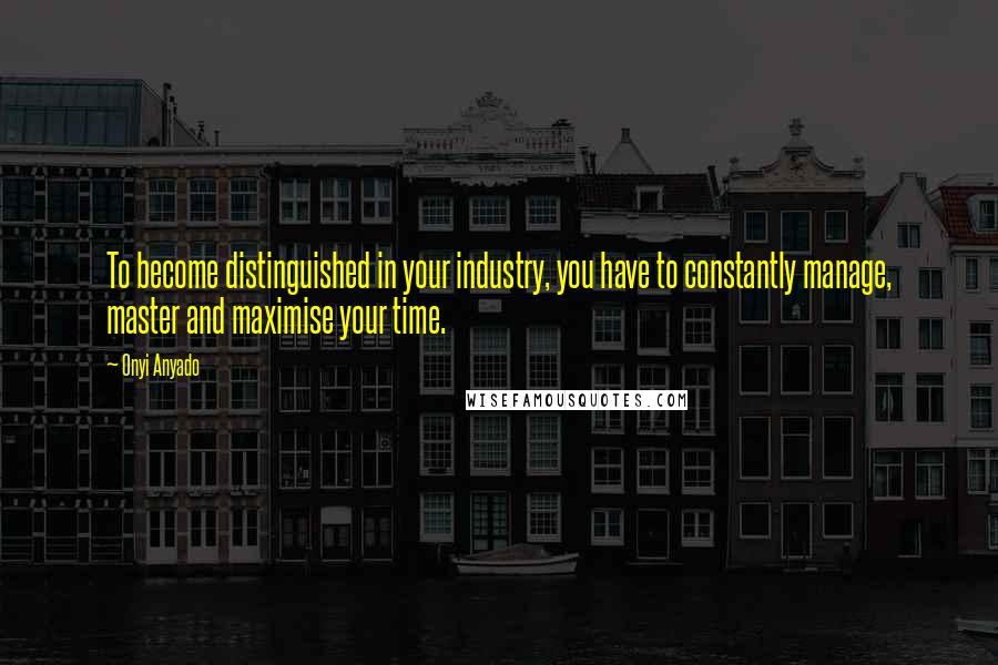 Onyi Anyado Quotes: To become distinguished in your industry, you have to constantly manage, master and maximise your time.