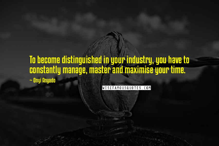 Onyi Anyado Quotes: To become distinguished in your industry, you have to constantly manage, master and maximise your time.