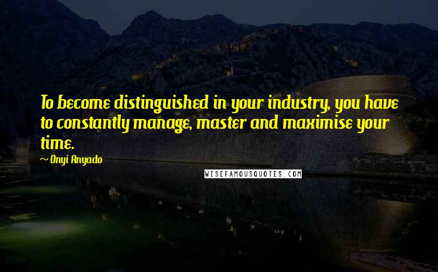 Onyi Anyado Quotes: To become distinguished in your industry, you have to constantly manage, master and maximise your time.