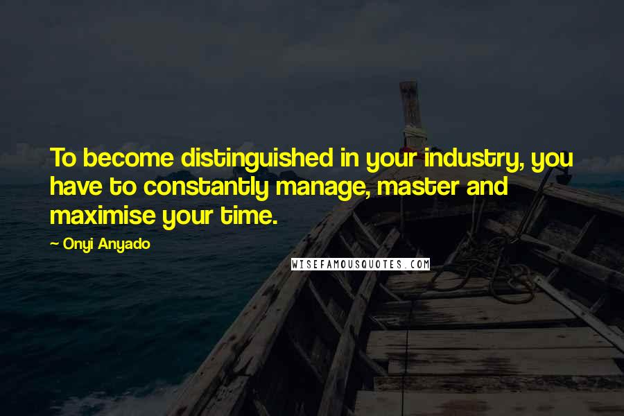 Onyi Anyado Quotes: To become distinguished in your industry, you have to constantly manage, master and maximise your time.