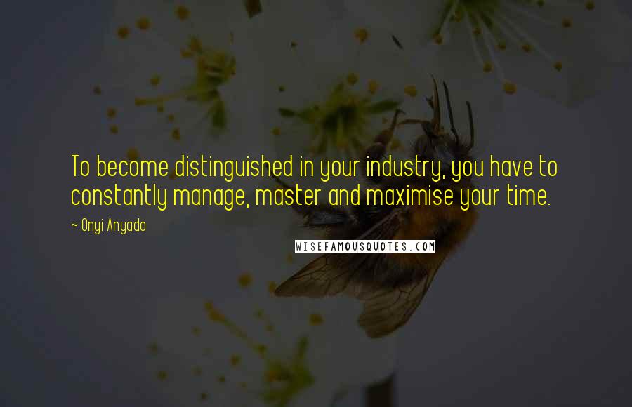 Onyi Anyado Quotes: To become distinguished in your industry, you have to constantly manage, master and maximise your time.