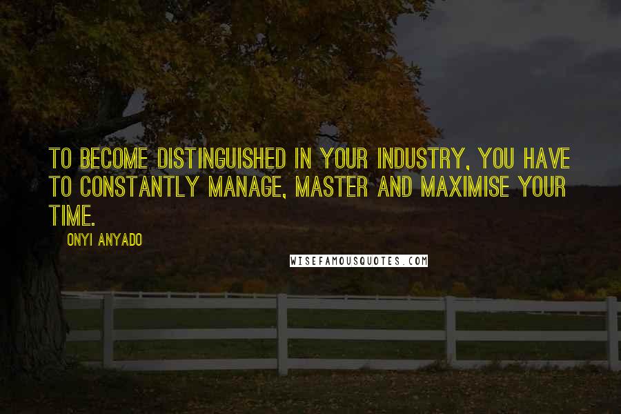 Onyi Anyado Quotes: To become distinguished in your industry, you have to constantly manage, master and maximise your time.