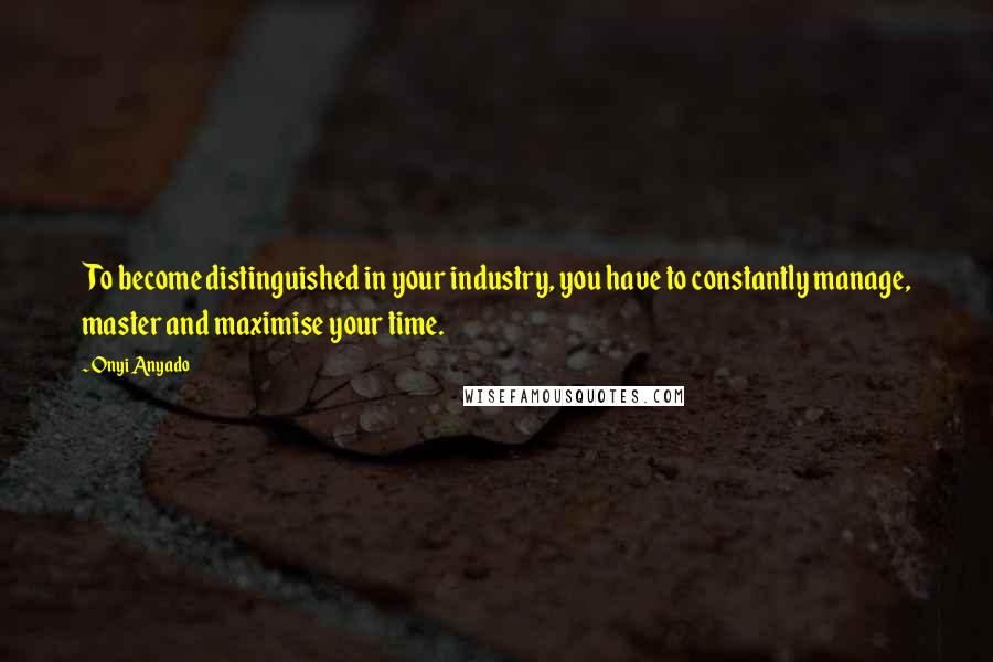 Onyi Anyado Quotes: To become distinguished in your industry, you have to constantly manage, master and maximise your time.