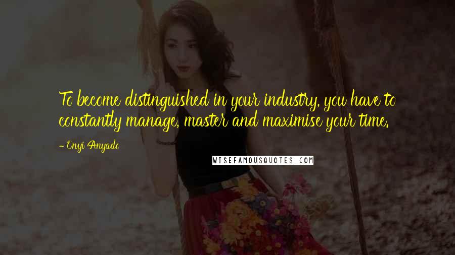 Onyi Anyado Quotes: To become distinguished in your industry, you have to constantly manage, master and maximise your time.