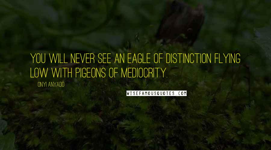 Onyi Anyado Quotes: You will never see an eagle of distinction flying low with pigeons of mediocrity.