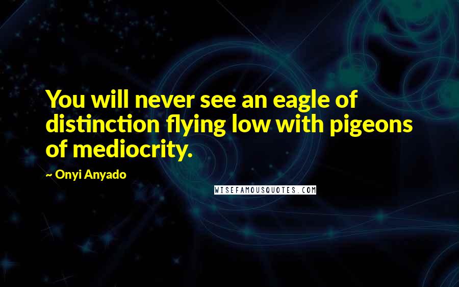 Onyi Anyado Quotes: You will never see an eagle of distinction flying low with pigeons of mediocrity.