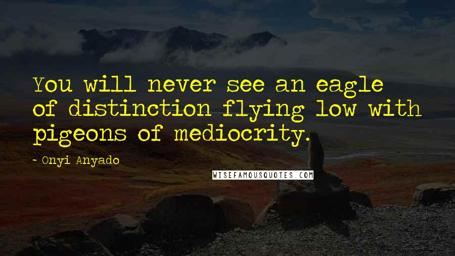 Onyi Anyado Quotes: You will never see an eagle of distinction flying low with pigeons of mediocrity.