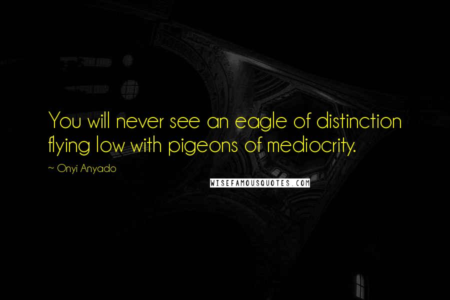 Onyi Anyado Quotes: You will never see an eagle of distinction flying low with pigeons of mediocrity.