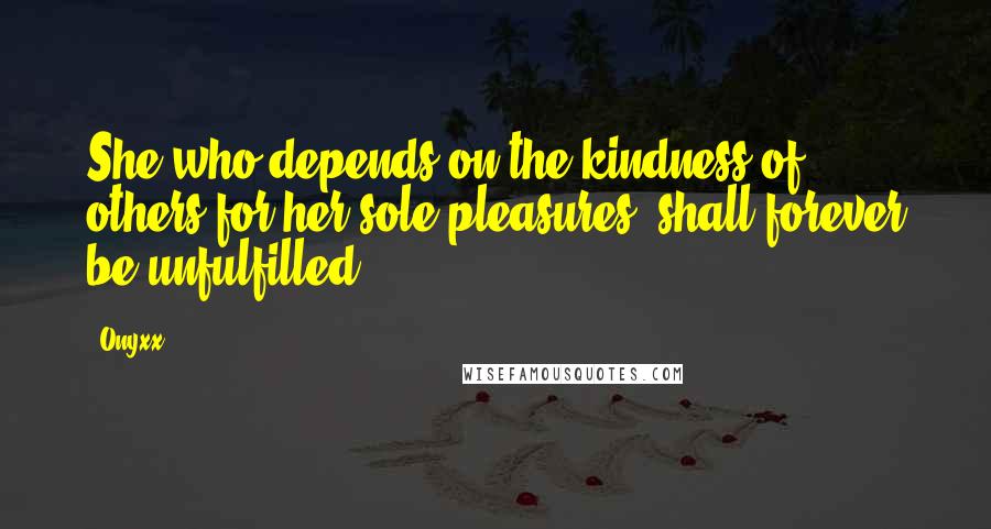 Onyxx Quotes: She who depends on the kindness of others for her sole pleasures; shall forever be unfulfilled.