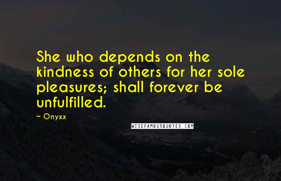 Onyxx Quotes: She who depends on the kindness of others for her sole pleasures; shall forever be unfulfilled.