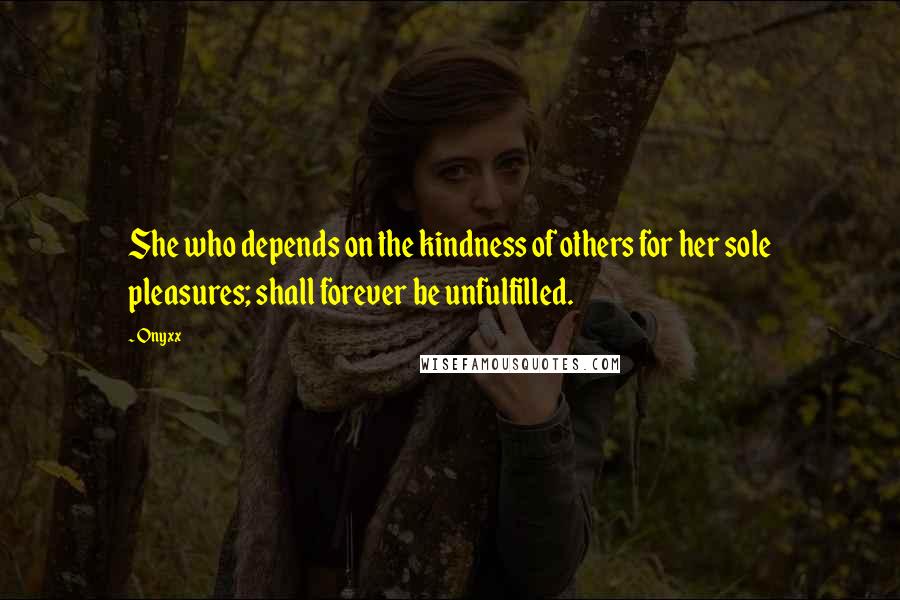 Onyxx Quotes: She who depends on the kindness of others for her sole pleasures; shall forever be unfulfilled.