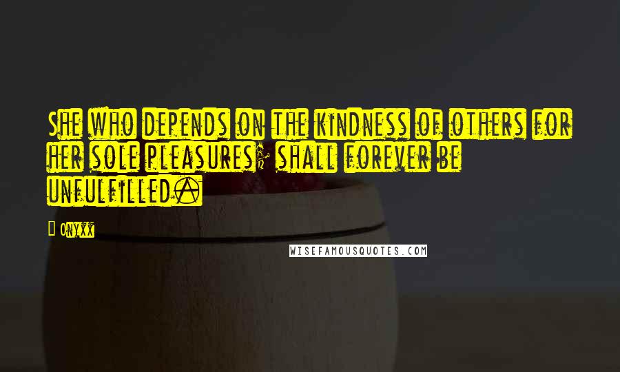 Onyxx Quotes: She who depends on the kindness of others for her sole pleasures; shall forever be unfulfilled.